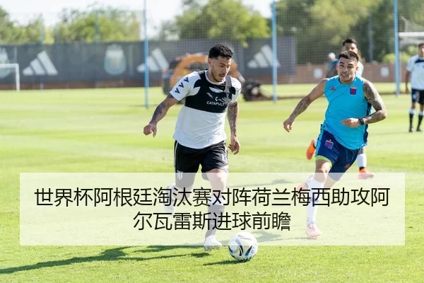 世界杯阿根廷淘汰赛对阵荷兰梅西助攻阿尔瓦雷斯进球前瞻