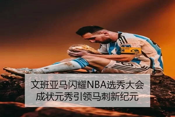 文班亚马闪耀NBA选秀大会 成状元秀引领马刺新纪元
