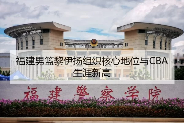 福建男篮黎伊扬组织核心地位与CBA生涯新高