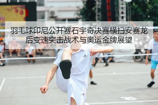 羽毛球印尼公开赛石宇奇决赛横扫安赛龙后变速突击战术与奥运金牌展望