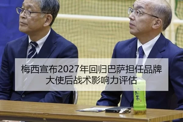 梅西宣布2027年回归巴萨担任品牌大使后战术影响力评估