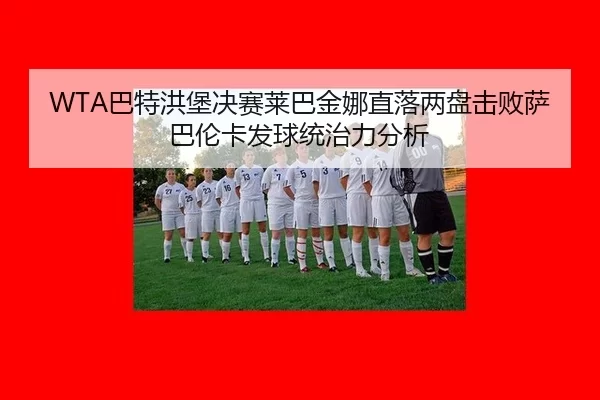 WTA巴特洪堡决赛莱巴金娜直落两盘击败萨巴伦卡发球统治力分析